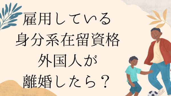 【企業向け】「日本人の配偶者等」や「永住者の配偶者等」の外国人が離婚したらどうなる？