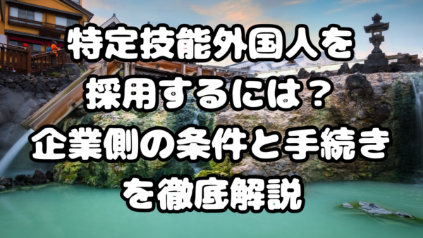 特定技能外国人を採用するには?企業側の条件と手続きを徹底解説
